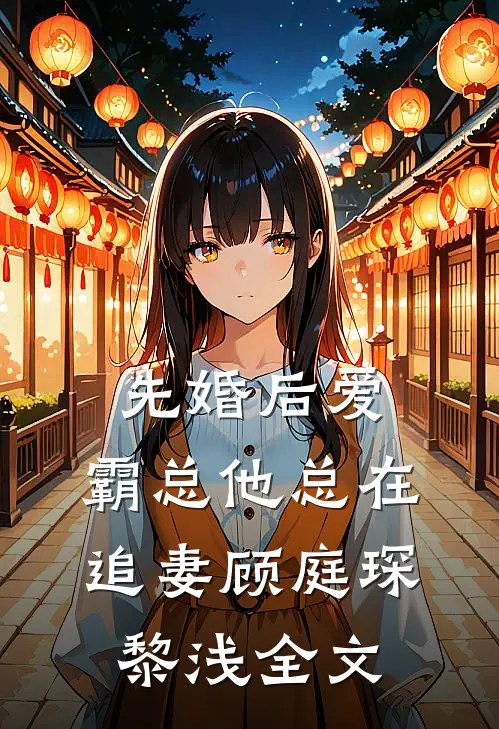 先婚后爱：霸总他总在追妻顾庭琛黎浅全文