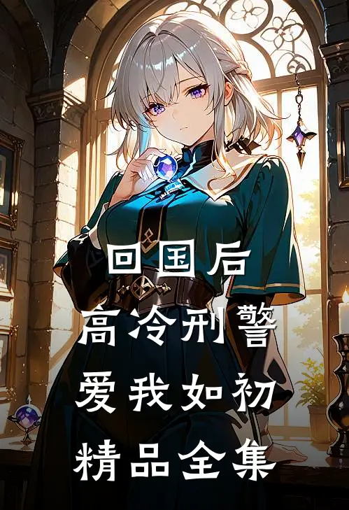 回国后，高冷刑警爱我如初精品全集