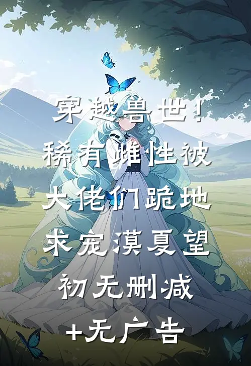 穿越兽世！稀有雌性被大佬们跪地求宠漠夏望初无删减+无广告