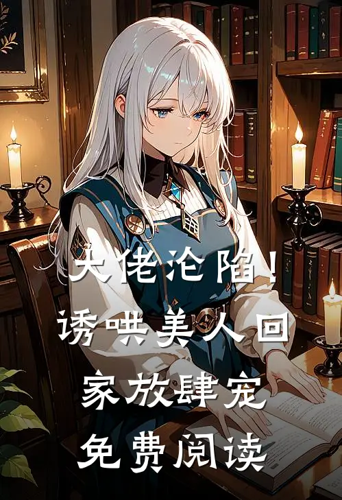 大佬沦陷！诱哄美人回家放肆宠免费阅读