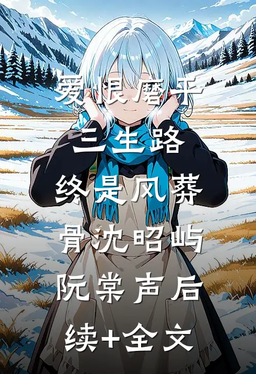 爱恨磨平三生路，终是风葬骨沈昭屿阮棠声后续+全文