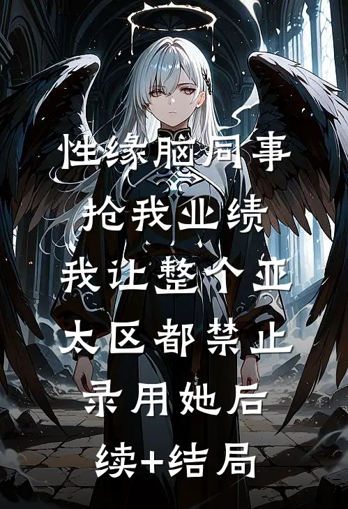 性缘脑同事抢我业绩，我让整个亚太区都禁止录用她后续+结局