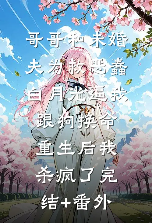 哥哥和未婚夫为救恶蠢白月光逼我跟狗换命，重生后我杀疯了完结+番外