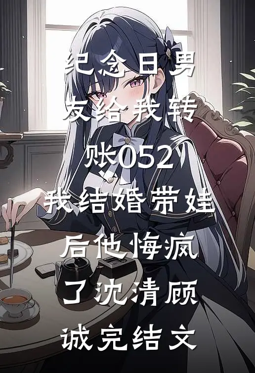 纪念日男友给我转账052，我结婚带娃后他悔疯了沈清顾诚完结文