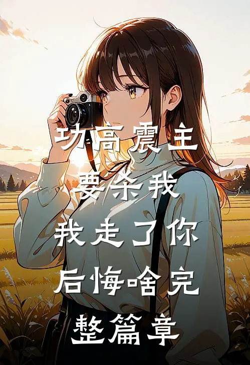 功高震主要杀我，我走了你后悔啥完整篇章