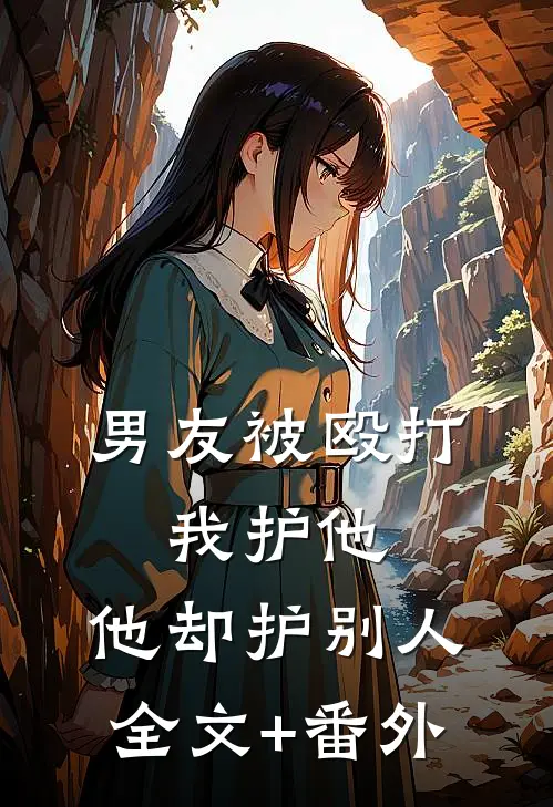 男友被殴打，我护他，他却护别人全文+番外