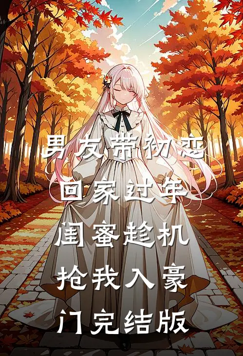 男友带初恋回家过年，闺蜜趁机抢我入豪门完结版