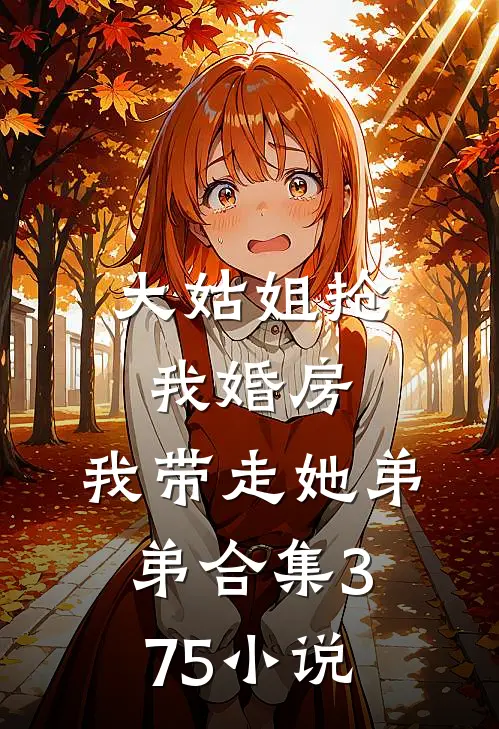 大姑姐抢我婚房,我带走她弟弟合集375小说
