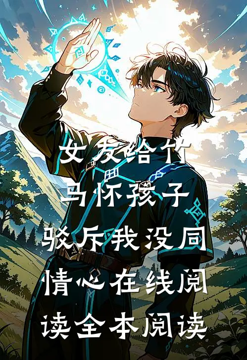 女友给竹马怀孩子，驳斥我没同情心在线阅读全本阅读