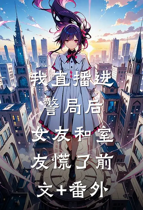 我直播进警局后，女友和室友慌了前文+番外