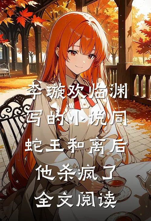 李璇欢临渊写的小说同蛇王和离后，他杀疯了全文阅读