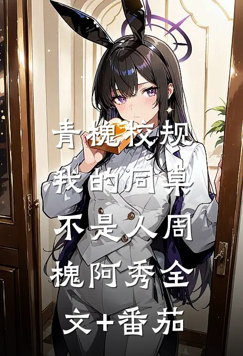 青槐校规：我的同桌不是人周槐阿秀全文+番茄