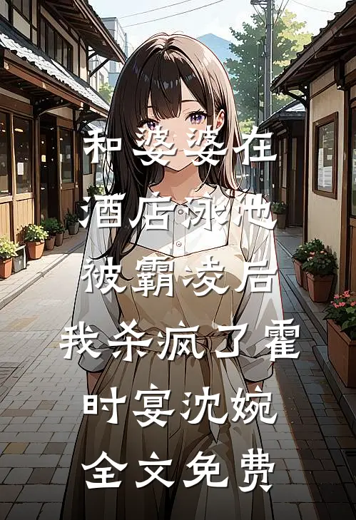 和婆婆在酒店泳池被霸凌后，我杀疯了霍时宴沈婉全文免费