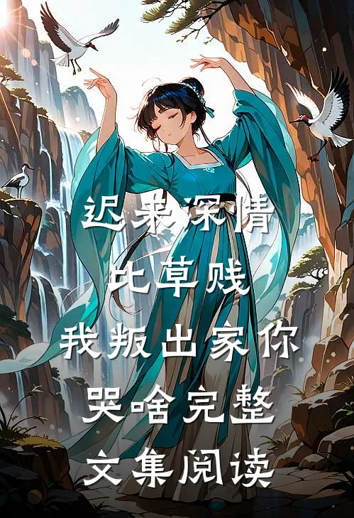 迟来深情比草贱，我叛出家你哭啥完整文集阅读