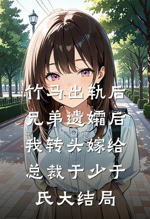 竹马出轨后兄弟遗孀后，我转头嫁给总裁于少于氏大结局