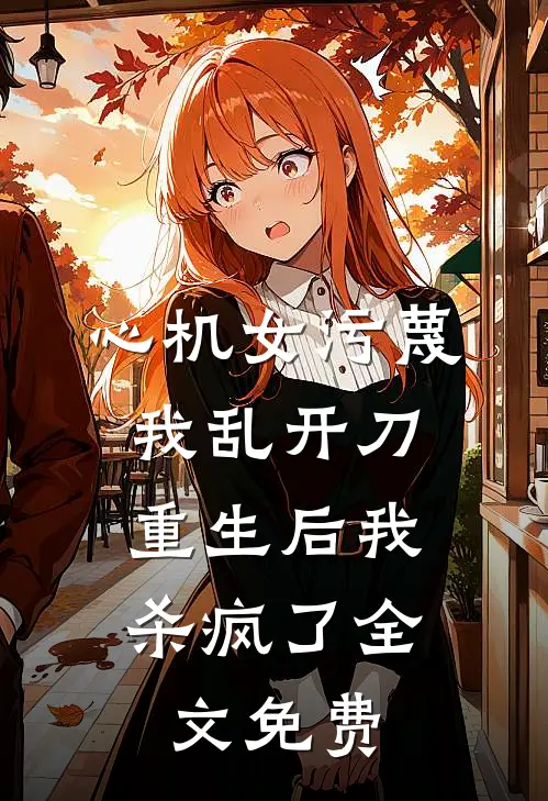 心机女污蔑我乱开刀，重生后我杀疯了全文免费