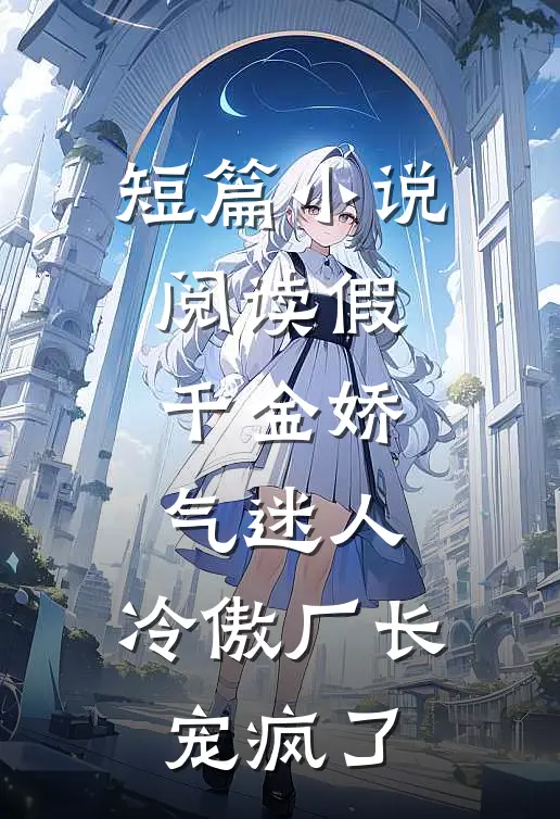短篇小说阅读假千金娇气迷人，冷傲厂长宠疯了