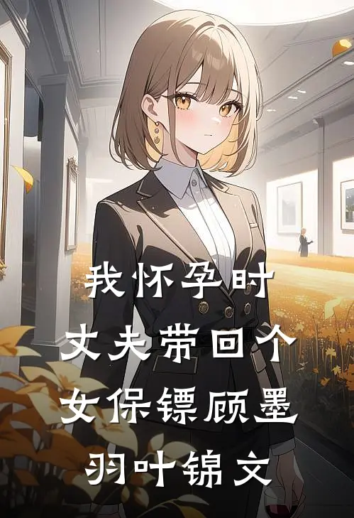 我怀孕时，丈夫带回个女保镖顾墨羽叶锦文