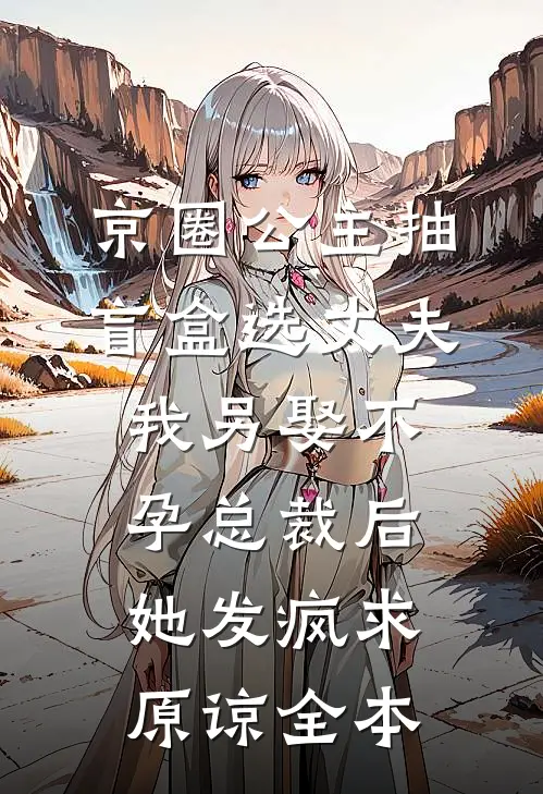 京圈公主抽盲盒选丈夫，我另娶不孕总裁后她发疯求原谅全本