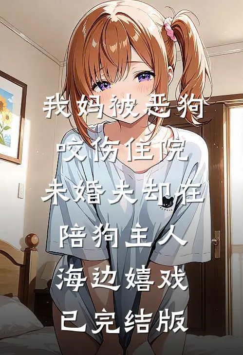 我妈被恶狗咬伤住院，未婚夫却在陪狗主人海边嬉戏已完结版