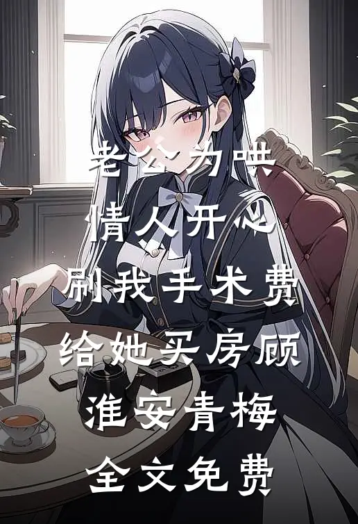 老公为哄情人开心，刷我手术费给她买房顾淮安青梅全文免费