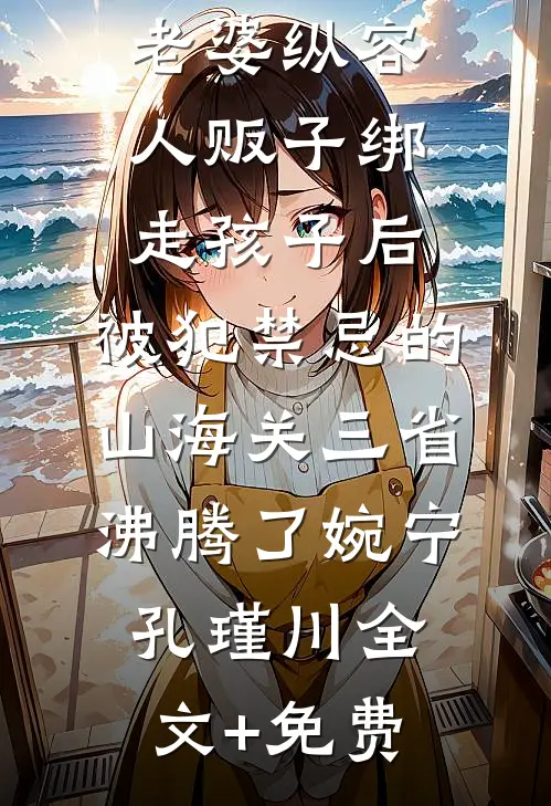 老婆纵容人贩子绑走孩子后，被犯禁忌的山海关三省沸腾了婉宁孔瑾川全文+免费