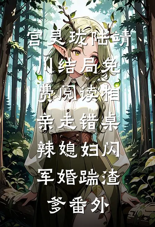 宫灵珑陆靖川结局免费阅读相亲走错桌，辣媳妇闪军婚踹渣爹番外