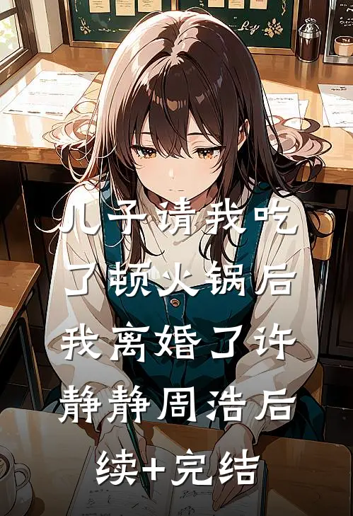 儿子请我吃了顿火锅后，我离婚了许静静周浩后续+完结
