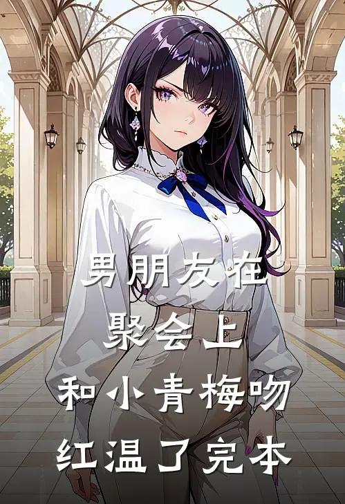 男朋友在聚会上，和小青梅吻红温了完本