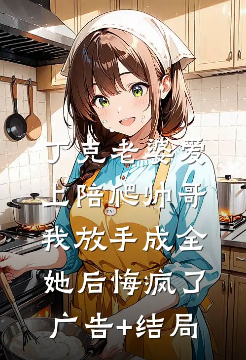 丁克老婆爱上陪爬帅哥，我放手成全她后悔疯了广告+结局