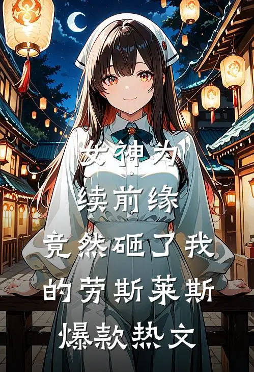 女神为续前缘，竟然砸了我的劳斯莱斯爆款热文