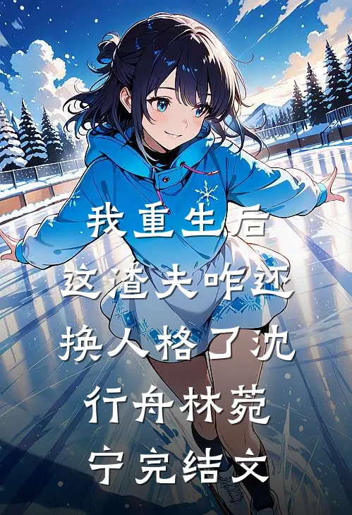 我重生后，这渣夫咋还换人格了沈行舟林菀宁完结文