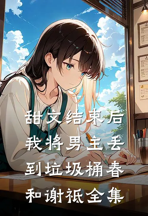 甜文结束后，我将男主丢到垃圾桶春和谢祗全集