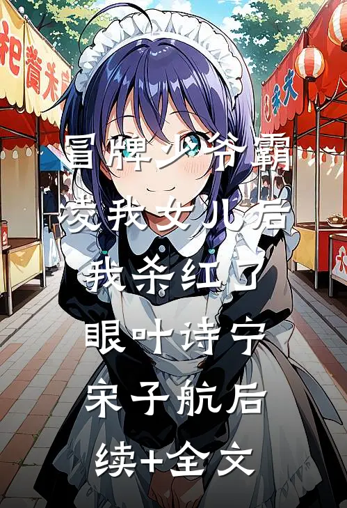 冒牌少爷霸凌我女儿后，我杀红了眼叶诗宁宋子航后续+全文