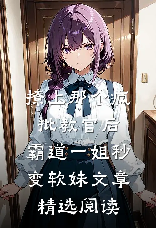 撩上那个疯批教官后，霸道一姐秒变软妹文章精选阅读