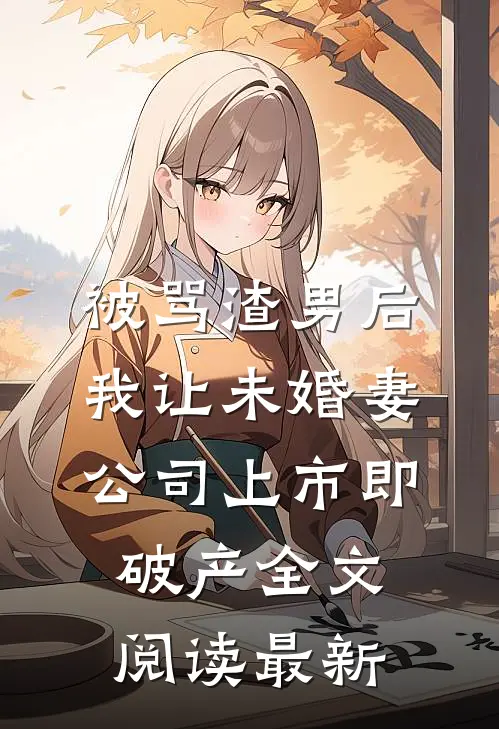 被骂渣男后，我让未婚妻公司上市即破产全文阅读最新