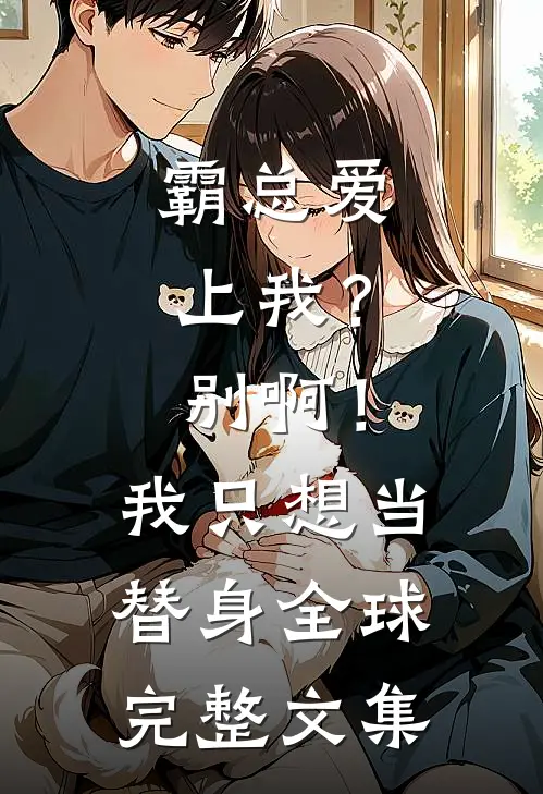 霸总爱上我？别啊！我只想当替身全球完整文集