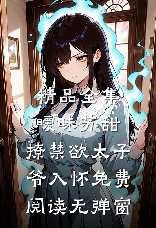 精品全集暧昧苏甜:撩禁欲太子爷入怀免费阅读无弹窗