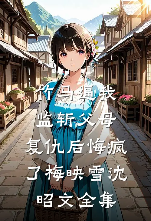 竹马逼我监斩父母，复仇后悔疯了梅映雪沈昭文 全集