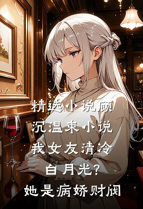 精选小说顾沉温束小说我女友清冷白月光?她是病娇财阀