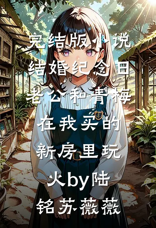 完结版小说结婚纪念日，老公和青梅在我买的新房里玩火by陆铭苏薇薇