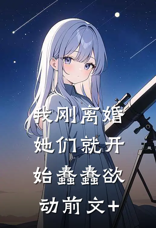 我刚离婚，她们就开始蠢蠢欲动前文+