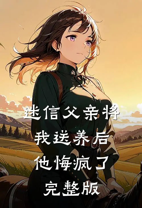 迷信父亲将我送养后，他悔疯了完整版