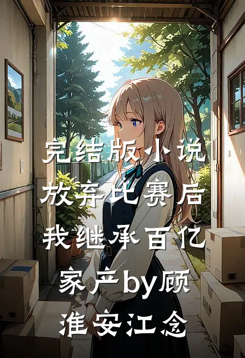 完结版小说放弃比赛后，我继承百亿家产by顾淮安江念