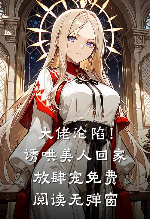 大佬沦陷！诱哄美人回家放肆宠免费阅读无弹窗