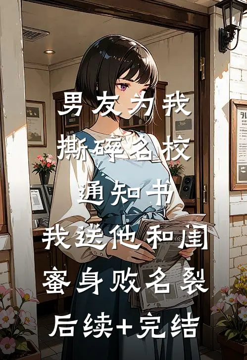 男友为我撕碎名校通知书，我送他和闺蜜身败名裂后续+完结