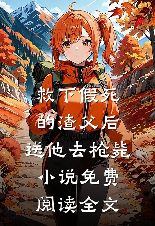 救下假死的渣父后，送他去枪毙小说免费阅读全文