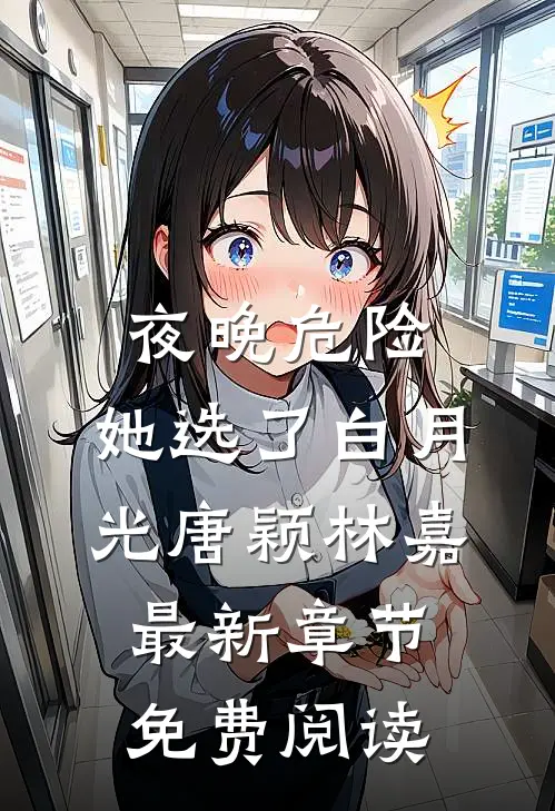 夜晚危险，她选了白月光唐颖林嘉最新章节免费阅读