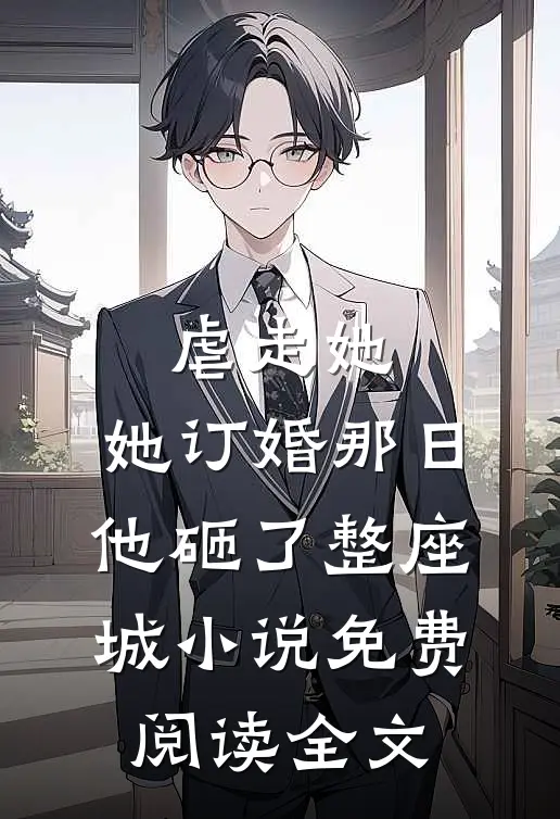 虐走她，她订婚那日他砸了整座城小说免费阅读全文