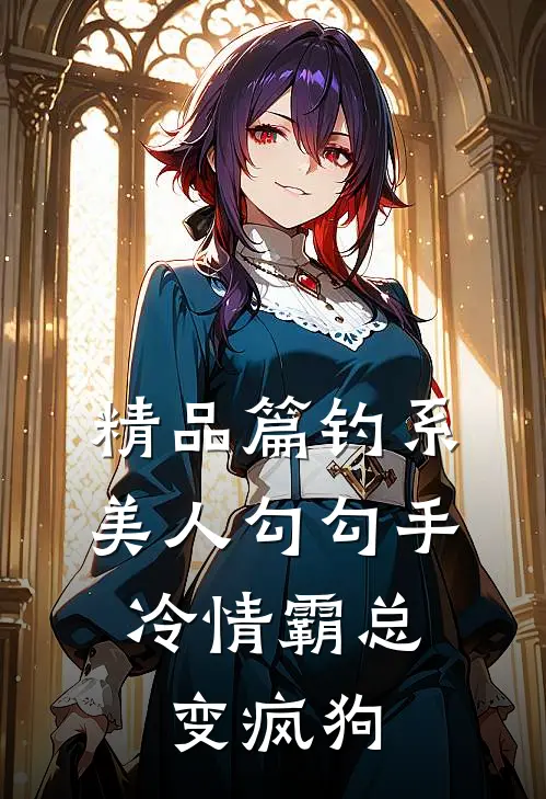 精品篇钓系美人勾勾手，冷情霸总变疯狗